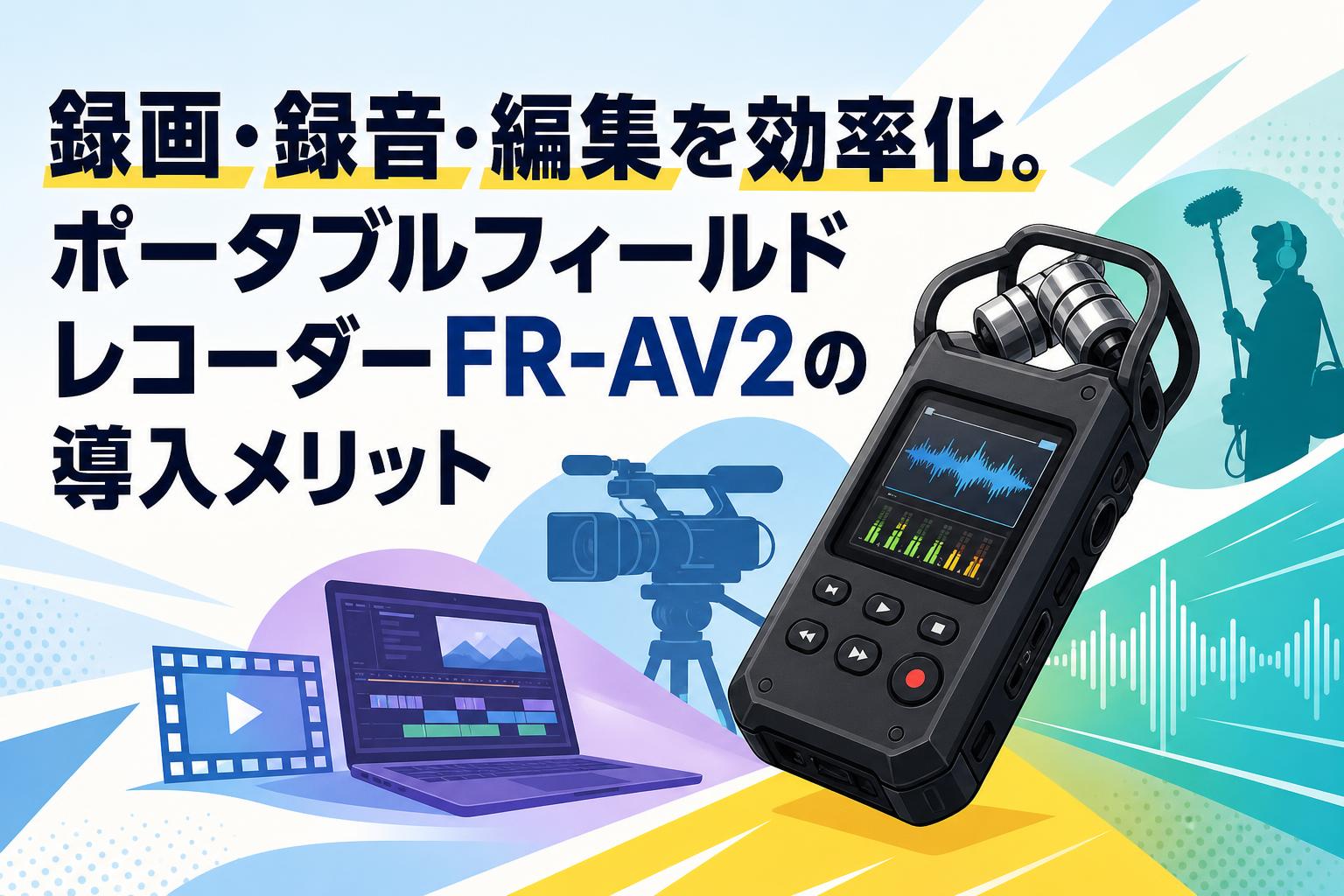 録画・録音・編集を効率化。ポータブルフィールドレコーダーFR-AV2の導入メリット
