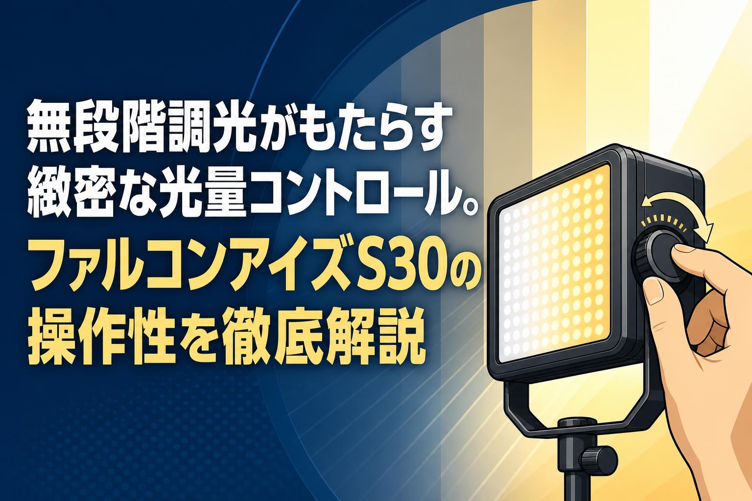無段階調光がもたらす緻密な光量コントロール。ファルコンアイズS30の操作性を徹底解説