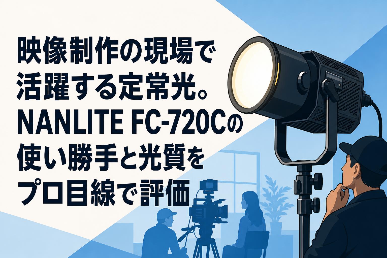映像制作の現場で活躍する定常光。NANLITE FC-720Cの使い勝手と光質をプロ目線で評価