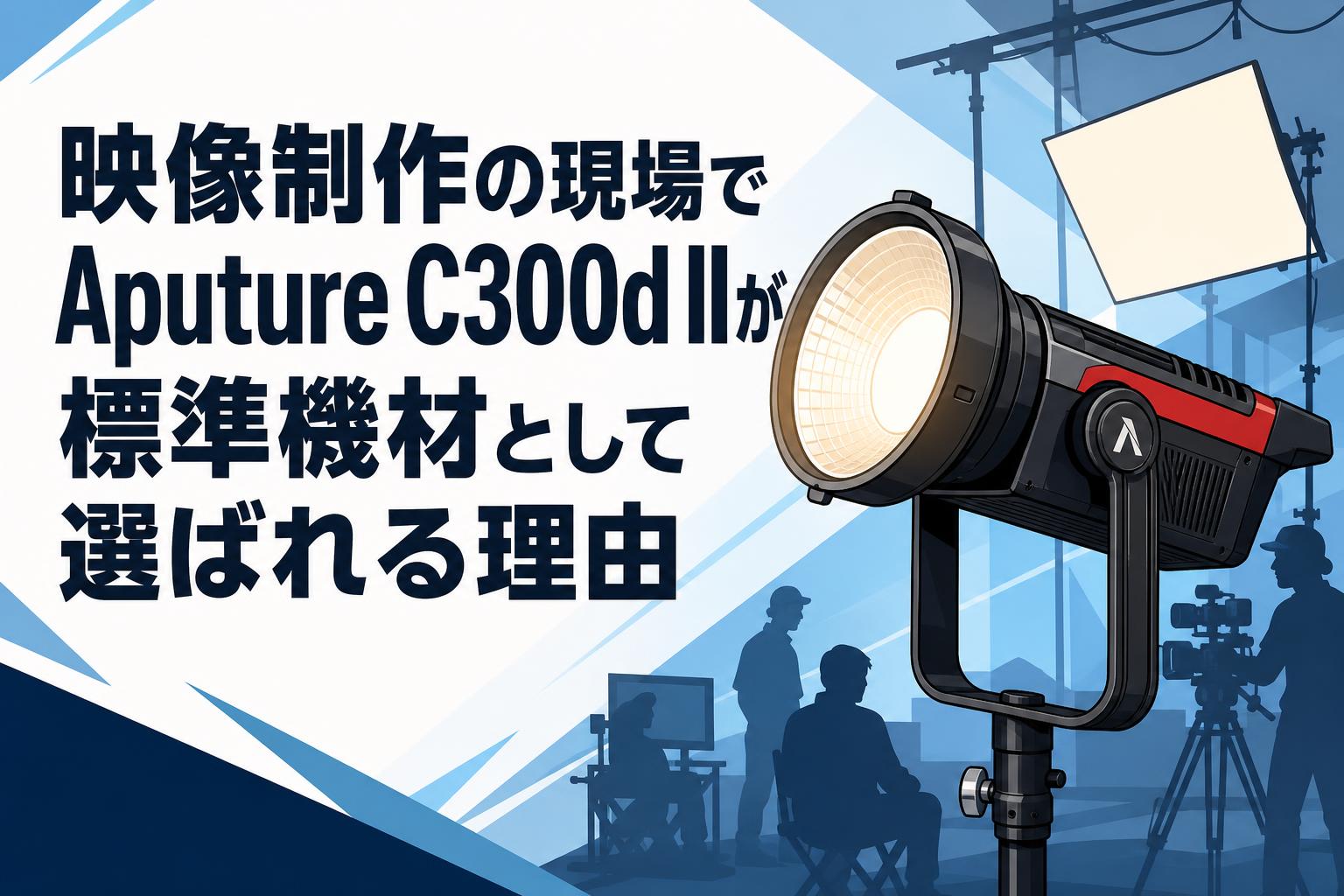 映像制作の現場でAputure C300d IIが標準機材として選ばれる理由