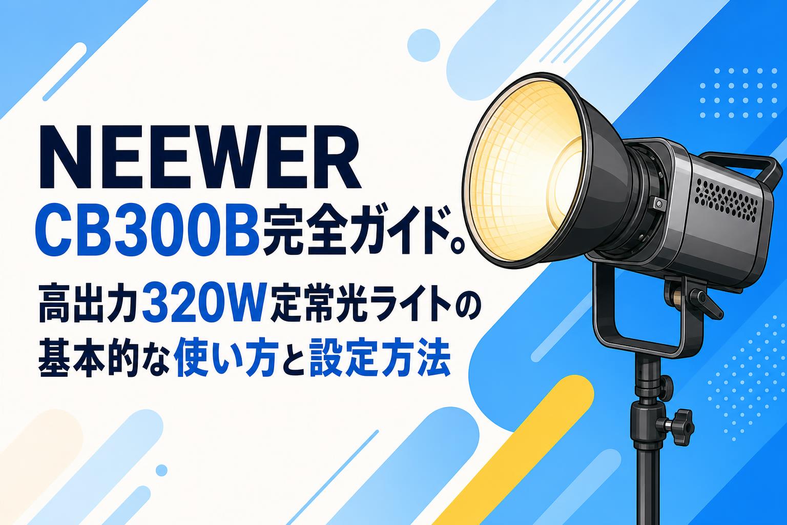 NEEWER CB300B完全ガイド。高出力320W定常光ライトの基本的な使い方と設定方法