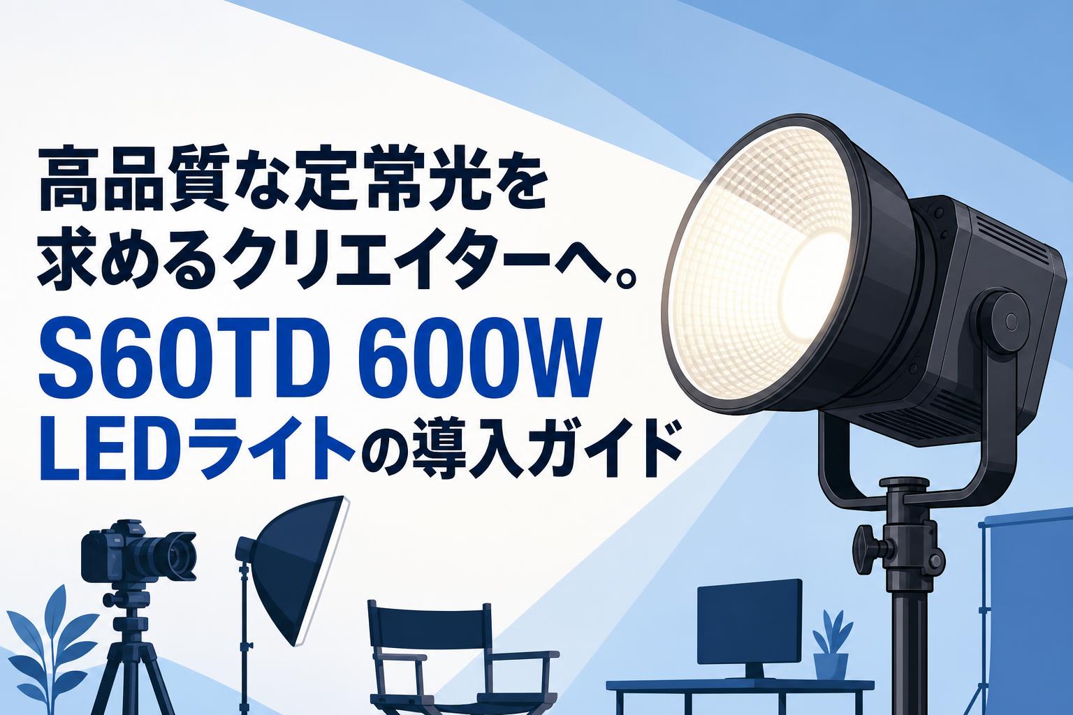高品質な定常光を求めるクリエイターへ。S60TD 600W LEDライトの導入ガイド