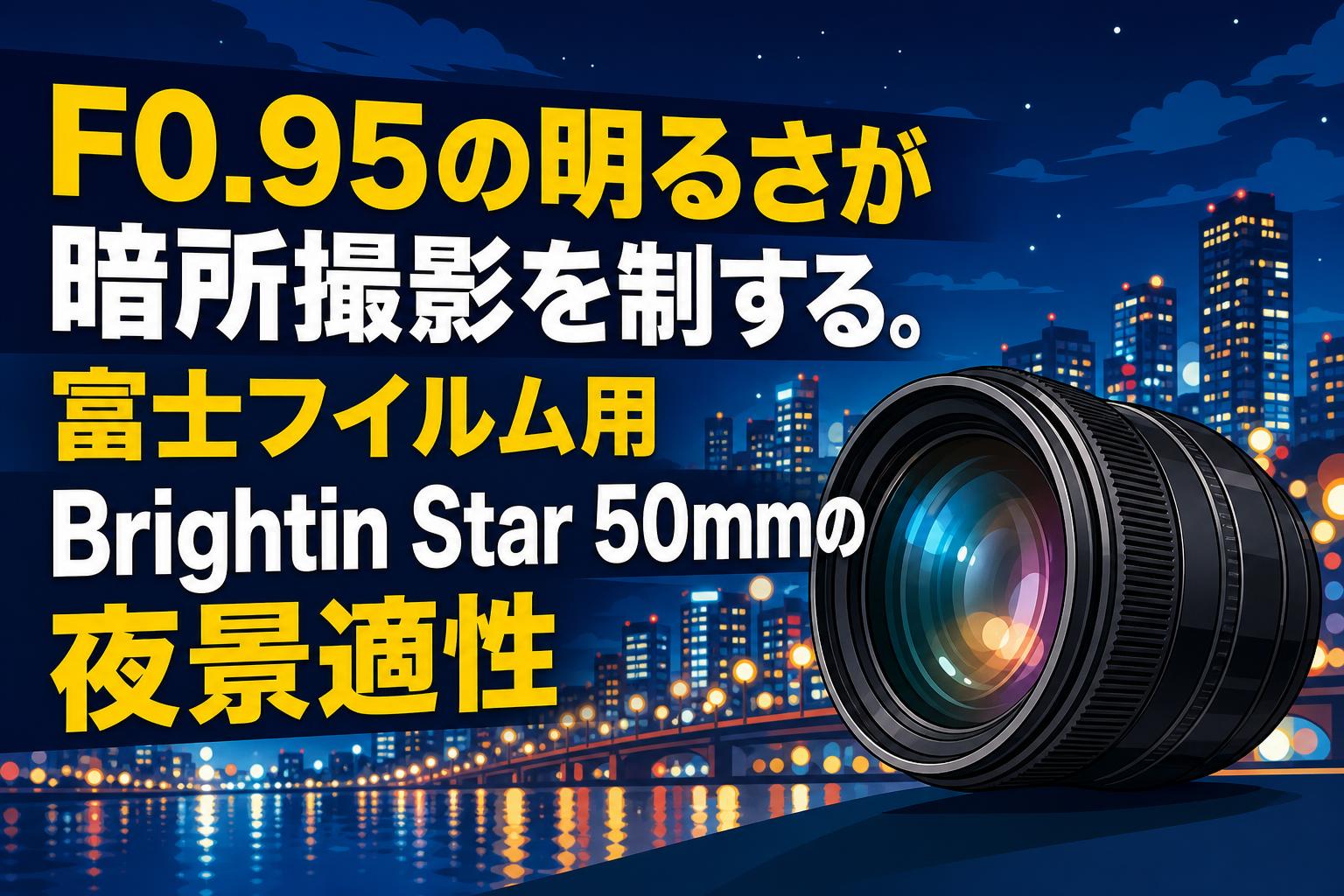 F0.95の明るさが暗所撮影を制する。富士フイルム用 Brightin Star 50mmの夜景適性