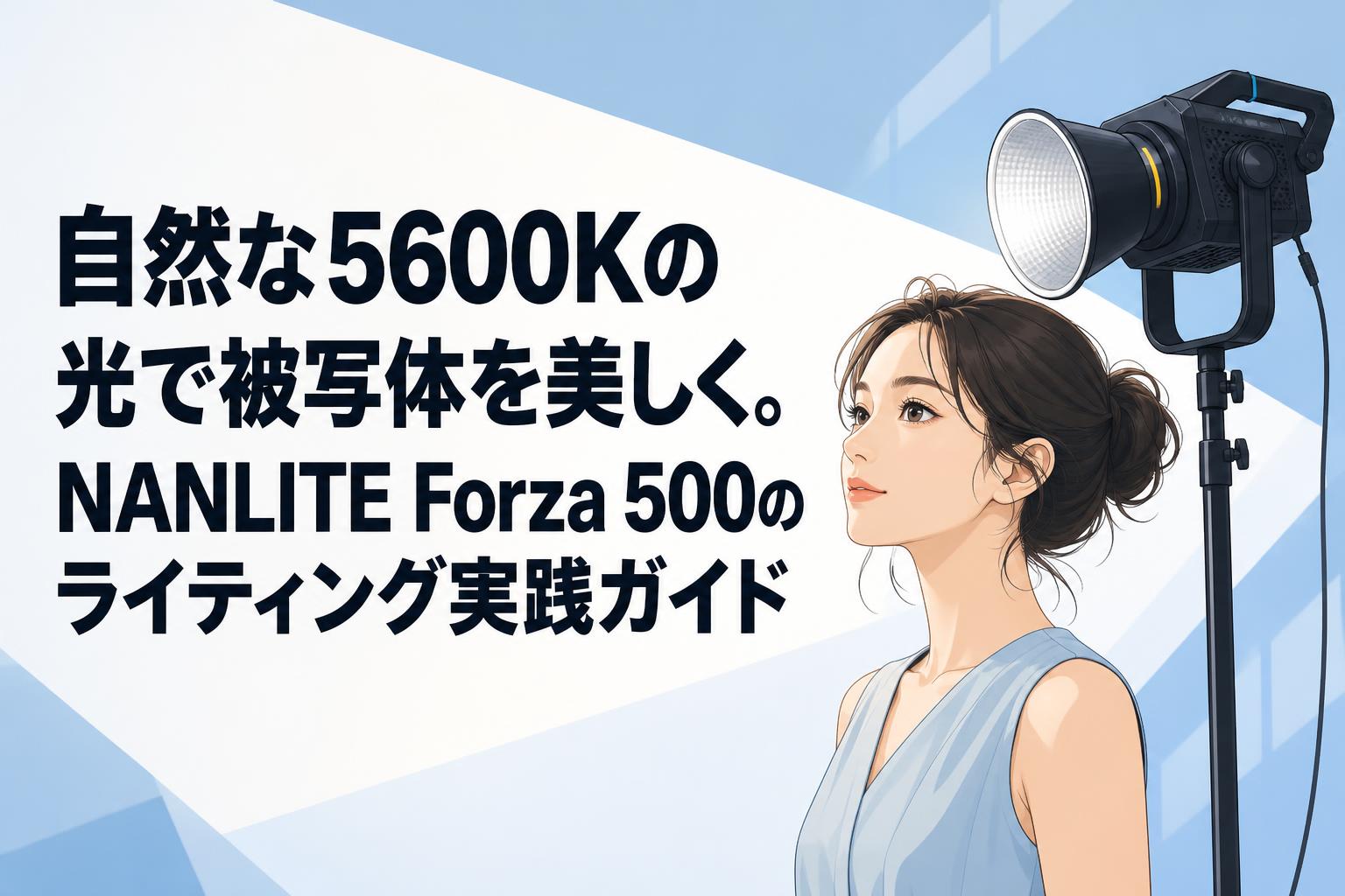 自然な5600Kの光で被写体を美しく。NANLITE Forza 500のライティング実践ガイド