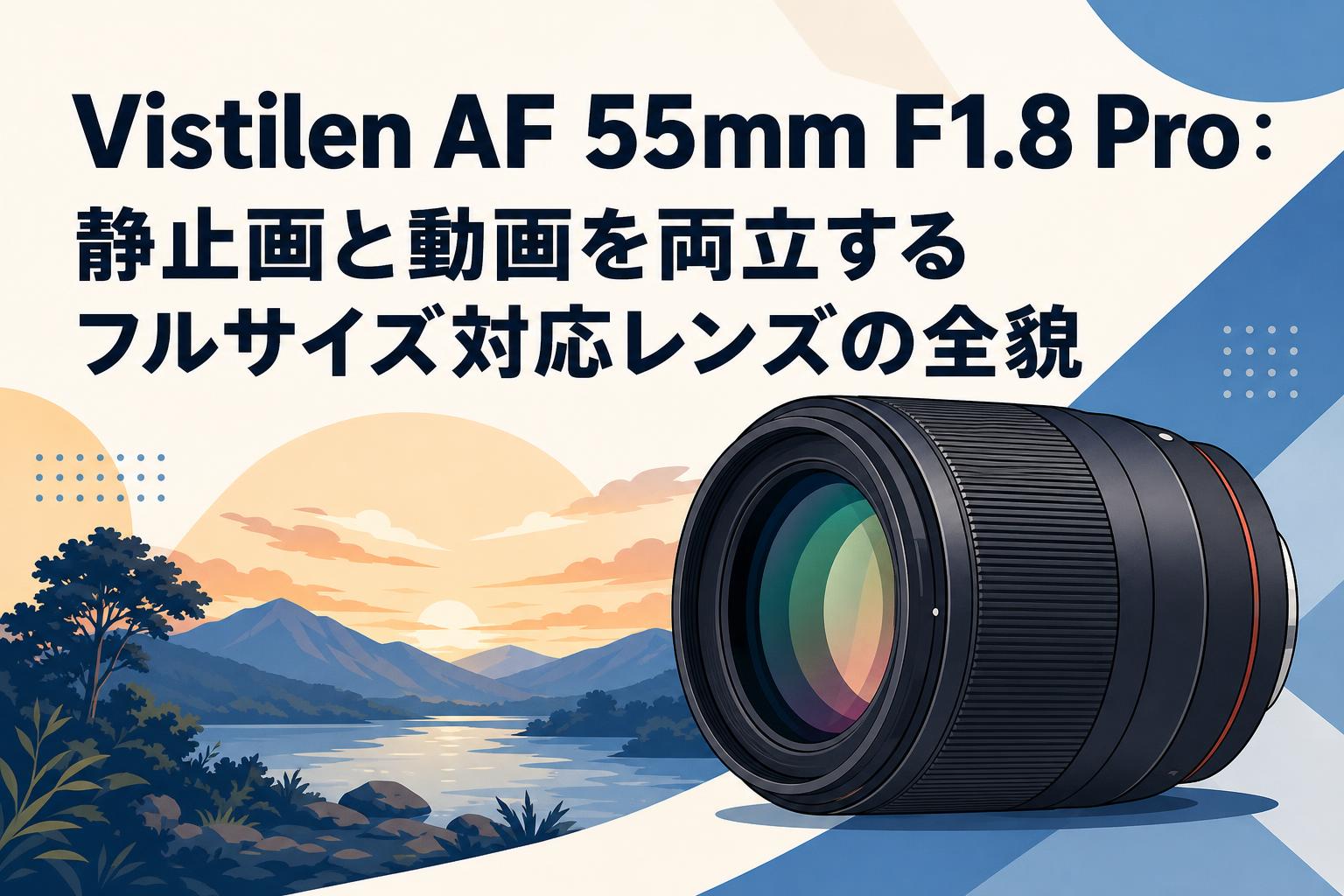 Vistilen AF 55mm F1.8 Pro：静止画と動画を両立するフルサイズ対応レンズの全貌