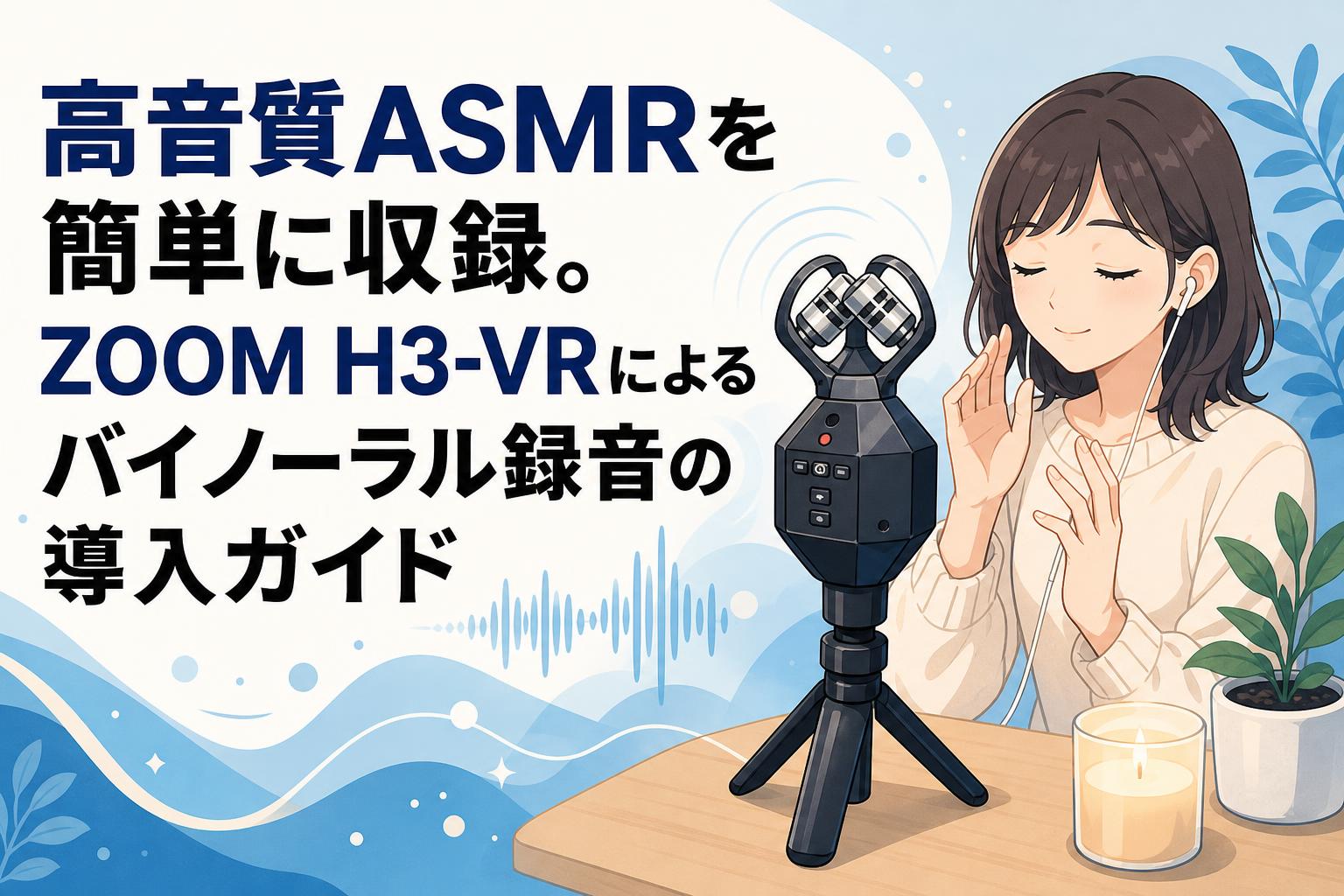 高音質ASMRを簡単に収録。ZOOM H3-VRによるバイノーラル録音の導入ガイド