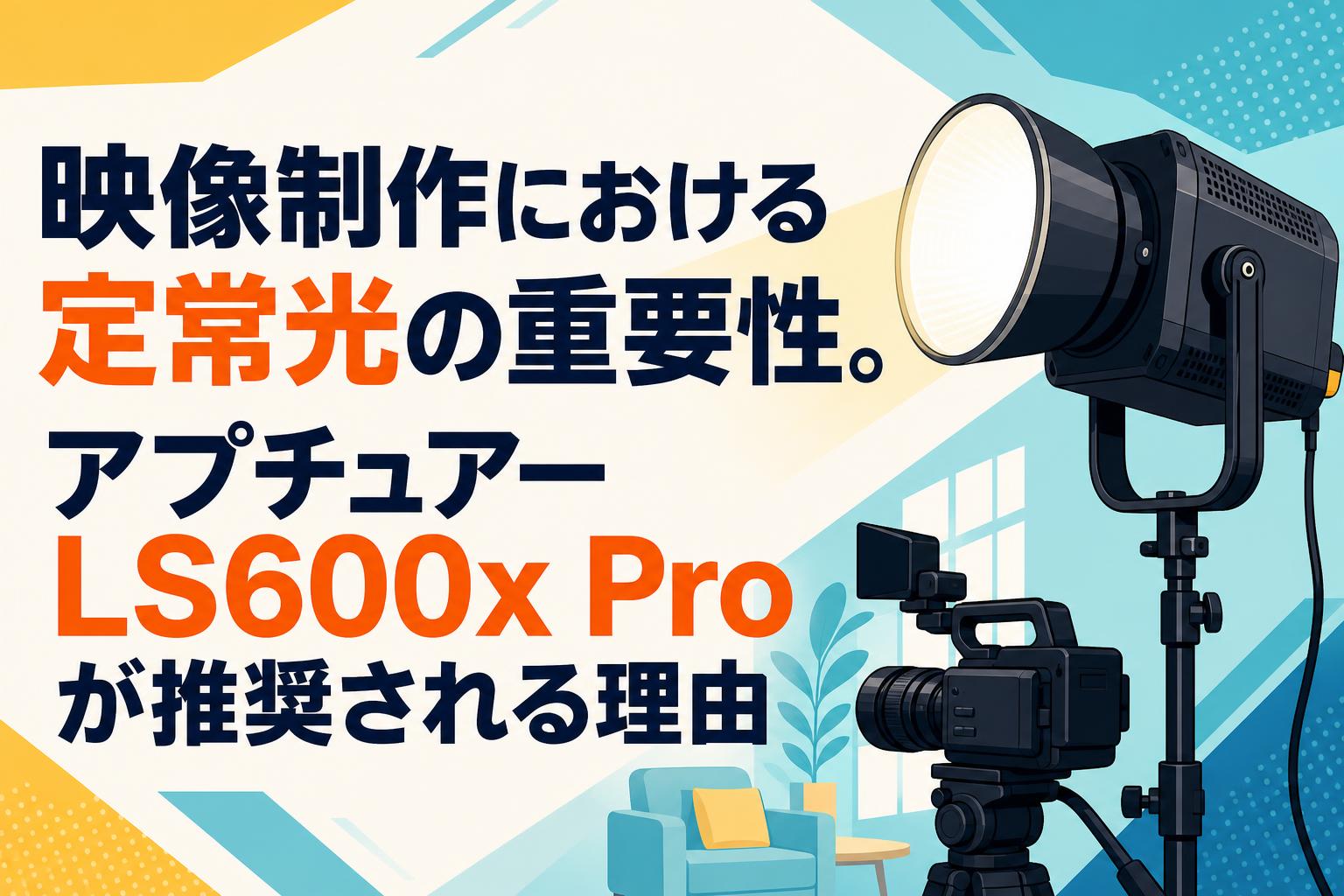 映像制作における定常光の重要性。アプチュアー LS600x Proが推奨される理由