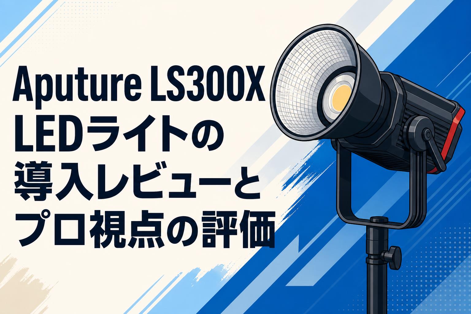 Aputure LS300X LEDライトの導入レビューとプロ視点の評価
