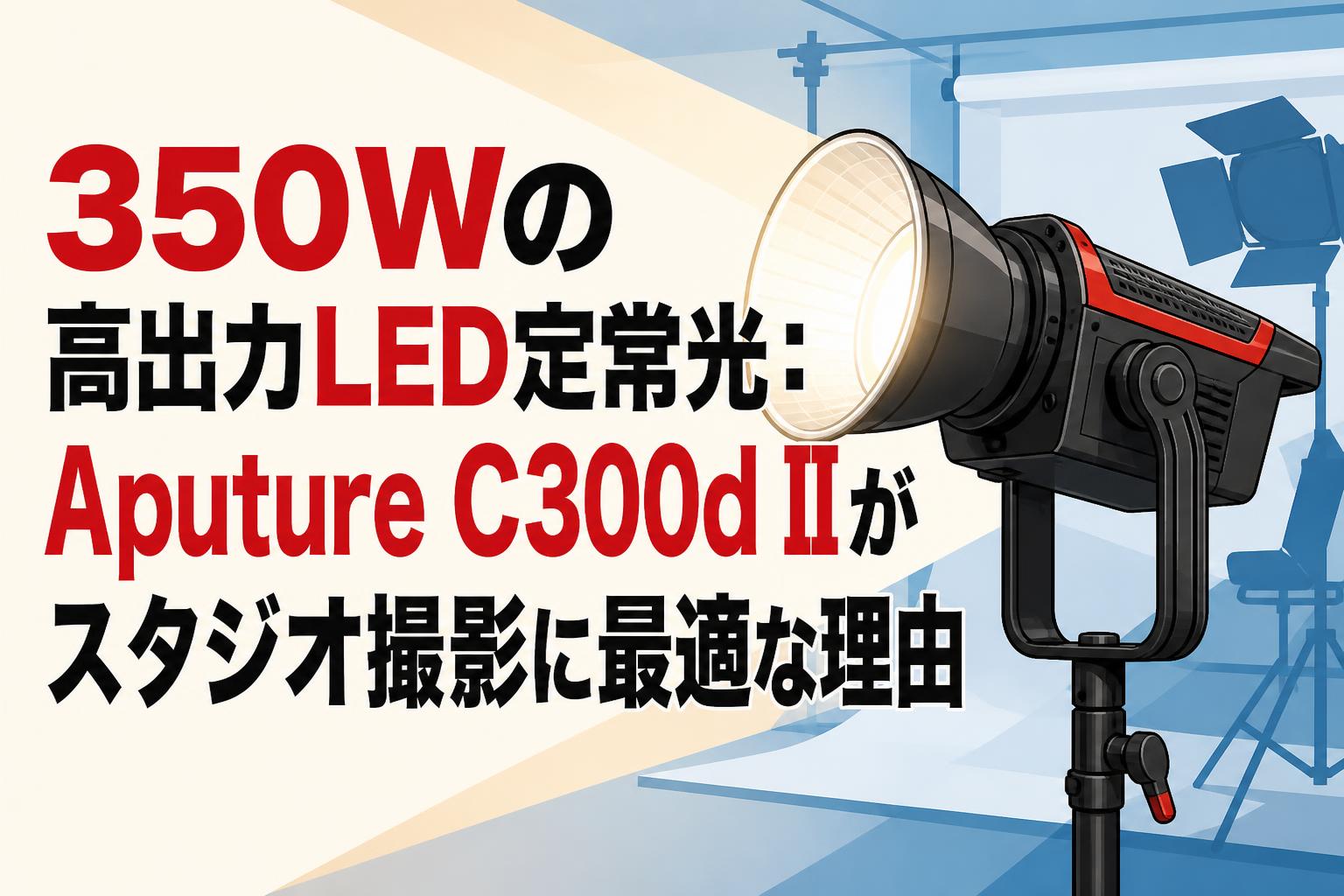 350Wの高出力LED定常光：Aputure C300d IIがスタジオ撮影に最適な理由
