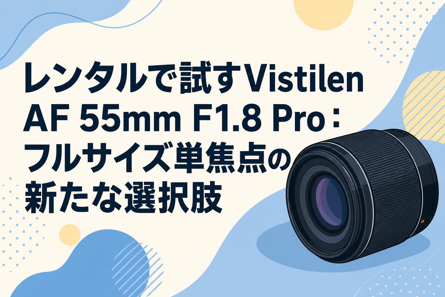 レンタルで試すVistilen AF 55mm F1.8 Pro：フルサイズ単焦点の新たな選択肢
