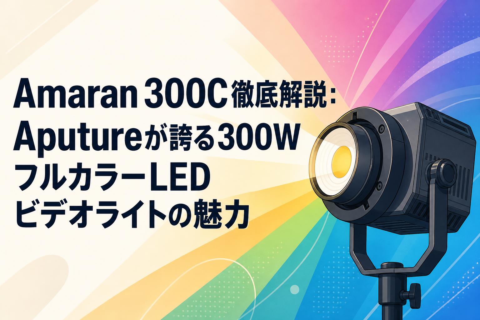 Amaran 300C徹底解説：Aputureが誇る300WフルカラーLEDビデオライトの魅力
