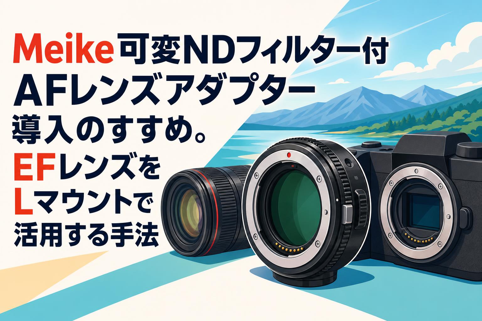 Meike可変NDフィルター付AFレンズアダプター導入のすすめ。EFレンズをLマウントで活用する手法