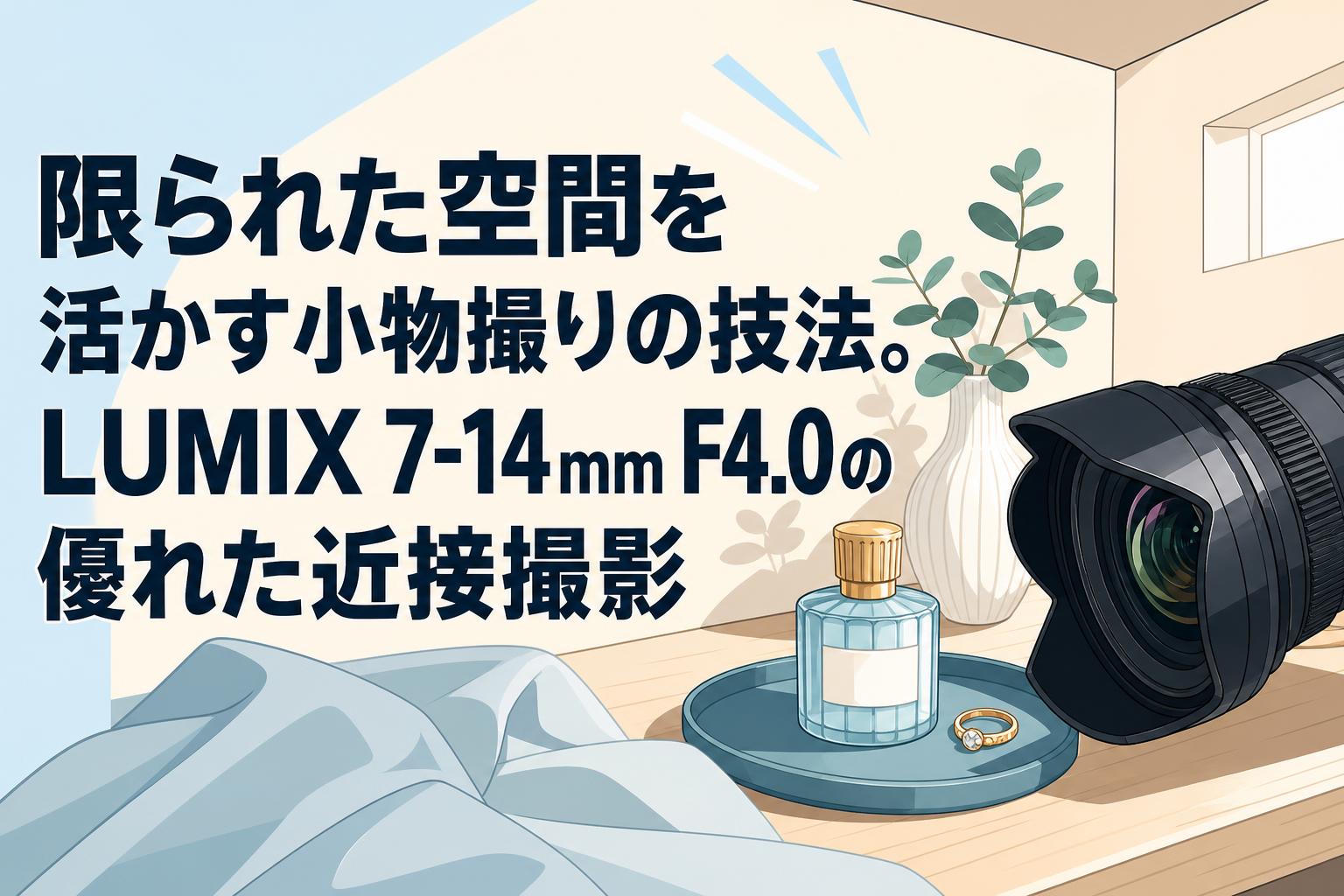 限られた空間を活かす小物撮りの技法。LUMIX 7-14mm F4.0の優れた近接撮影