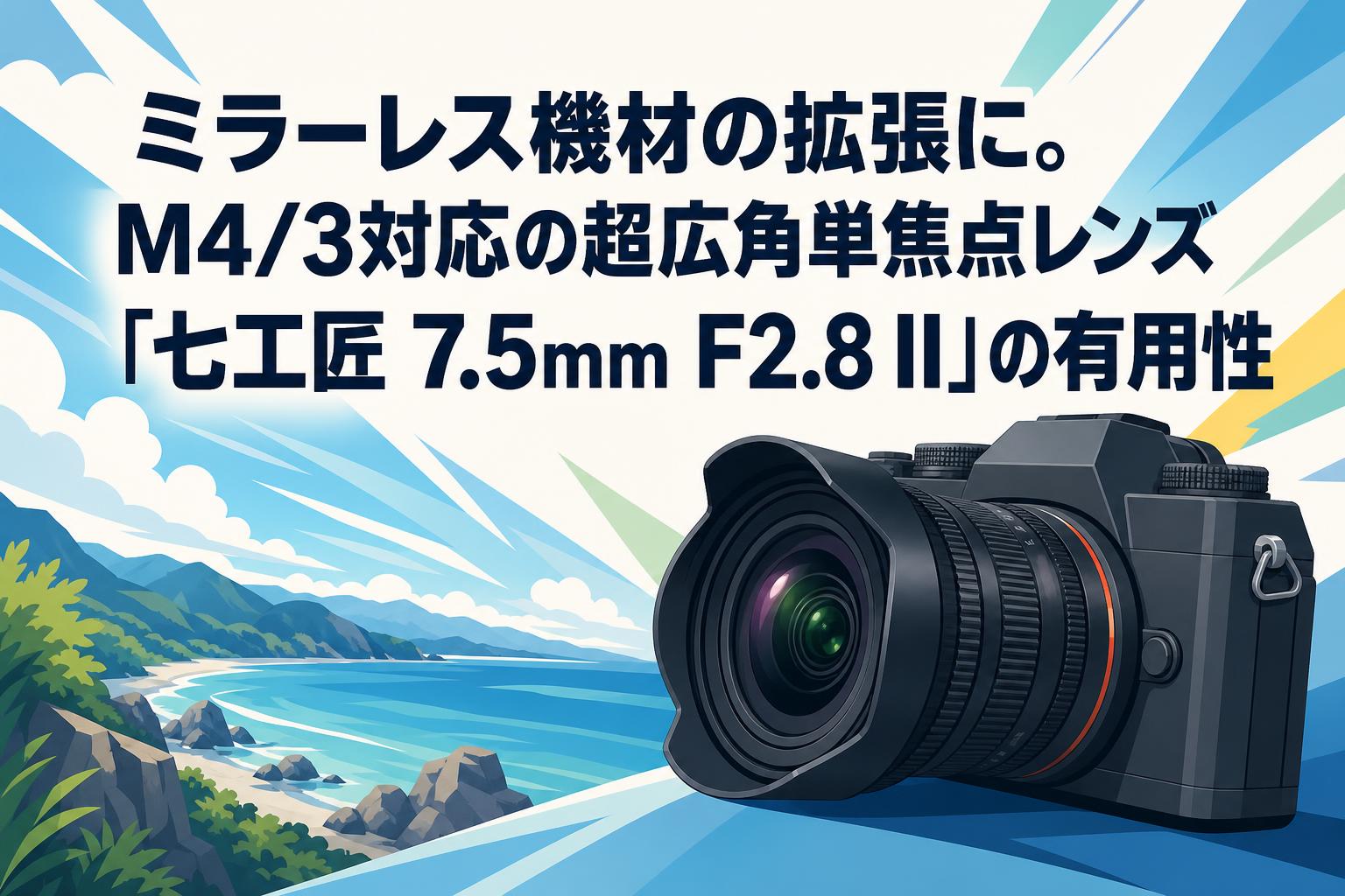 ミラーレス機材の拡張に。M4/3対応の超広角単焦点レンズ「七工匠 7.5mm F2.8 II」の有用性