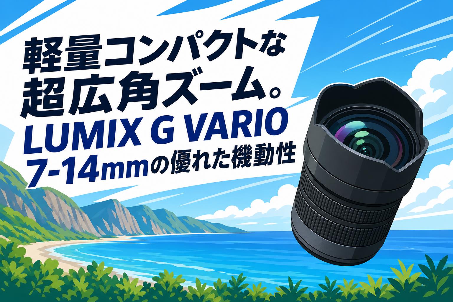 軽量コンパクトな超広角ズーム。LUMIX G VARIO 7-14mmの優れた機動性