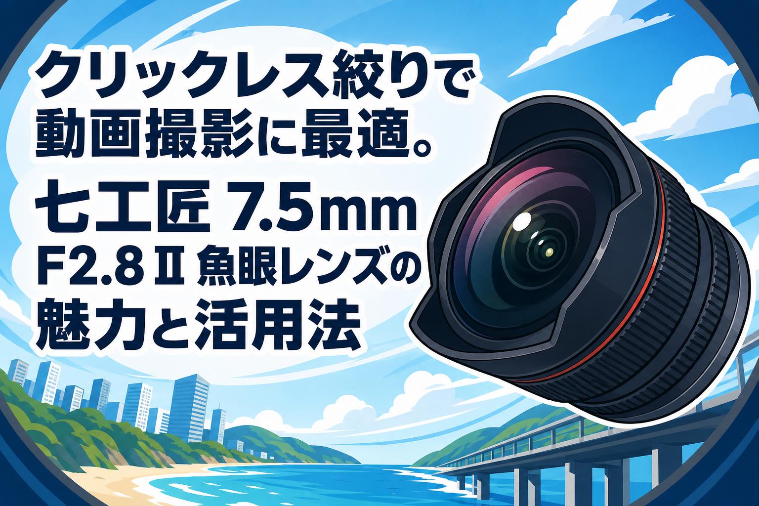 クリックレス絞りで動画撮影に最適。七工匠 7.5mm F2.8 II 魚眼レンズの魅力と活用法