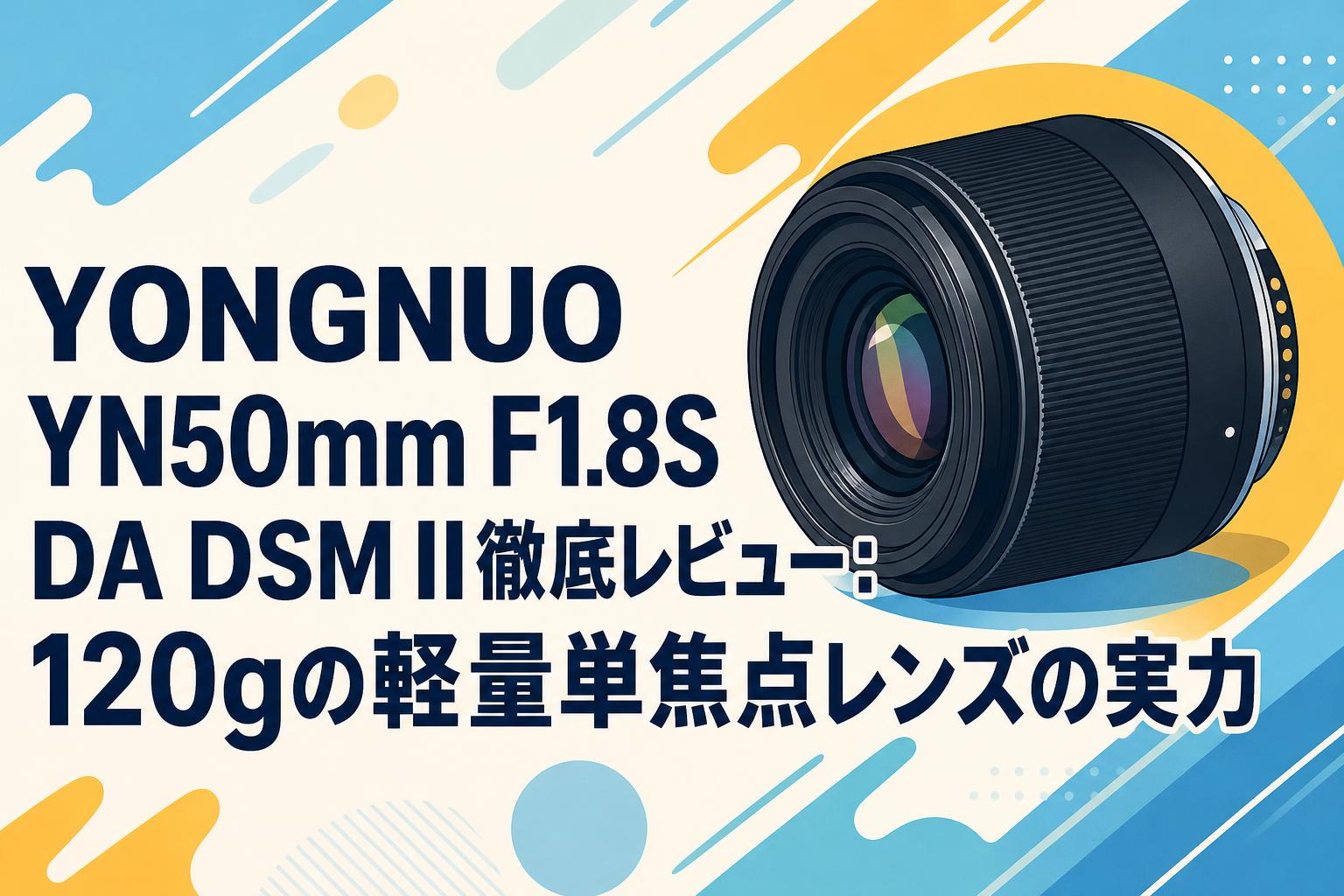 YONGNUO YN50mm F1.8S DA DSM II徹底レビュー：120gの軽量単焦点レンズの実力
