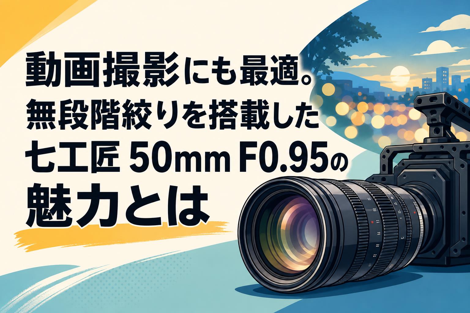 動画撮影にも最適。無段階絞りを搭載した七工匠 50mm F0.95の魅力とは