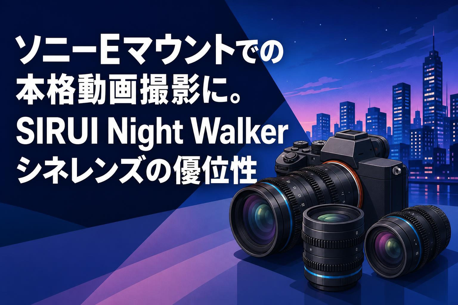 ソニーEマウントでの本格動画撮影に。SIRUI Night Walkerシネレンズの優位性