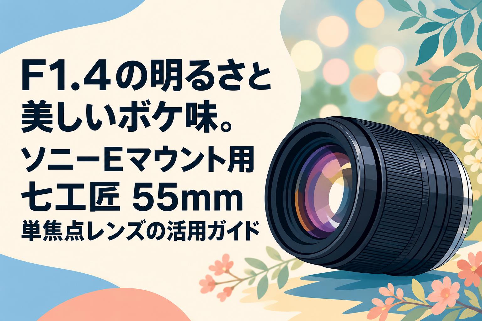 F1.4の明るさと美しいボケ味。ソニーEマウント用七工匠 55mm 単焦点レンズの活用ガイド