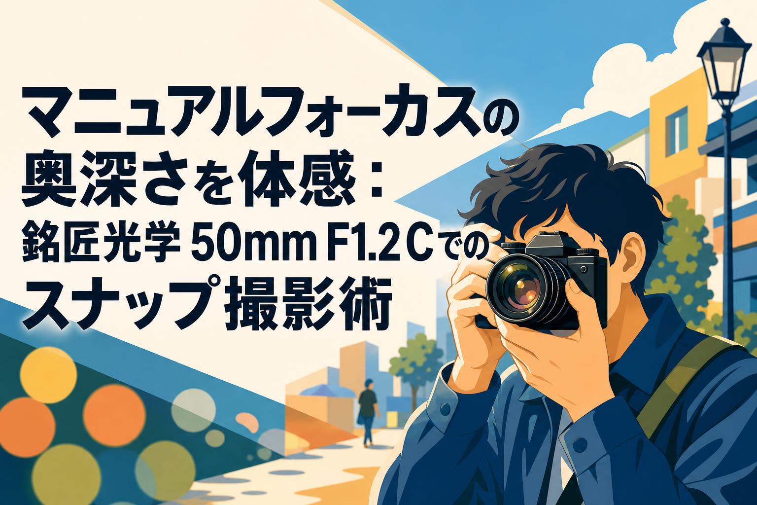 マニュアルフォーカスの奥深さを体感：銘匠光学 50mm F1.2 Cでのスナップ撮影術