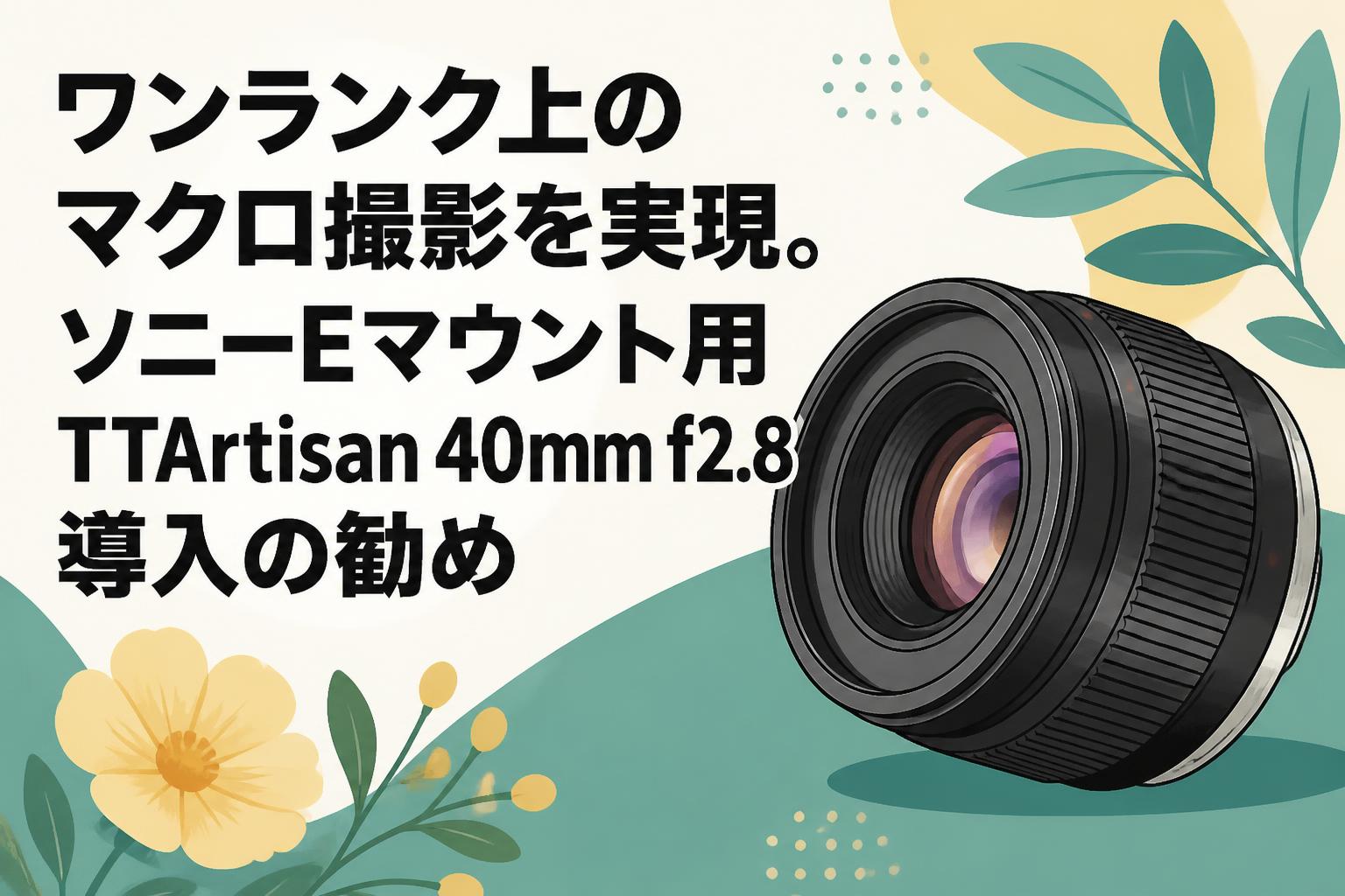 ワンランク上のマクロ撮影を実現。ソニーEマウント用TTArtisan 40mm f2.8導入の勧め