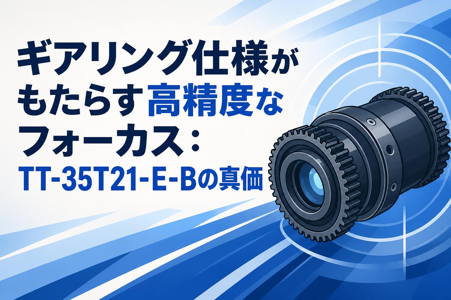 ギアリング仕様がもたらす高精度なフォーカス：TT-35T21-E-Bの真価