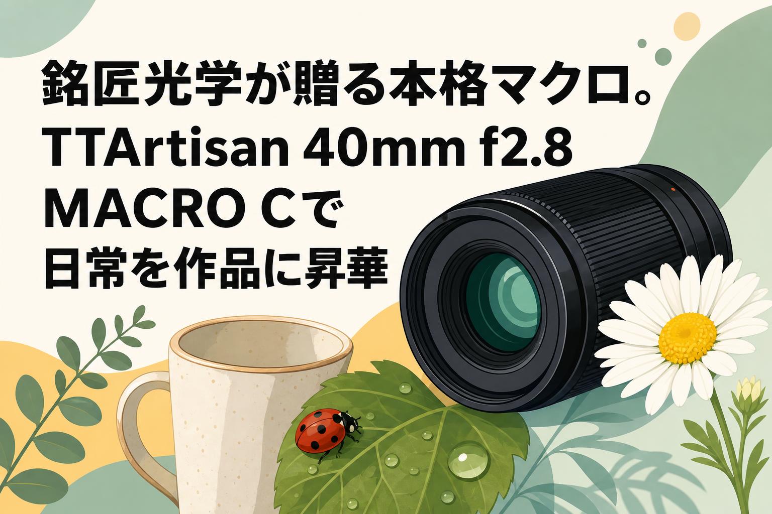 銘匠光学が贈る本格マクロ。TTArtisan 40mm f2.8 MACRO Cで日常を作品に昇華