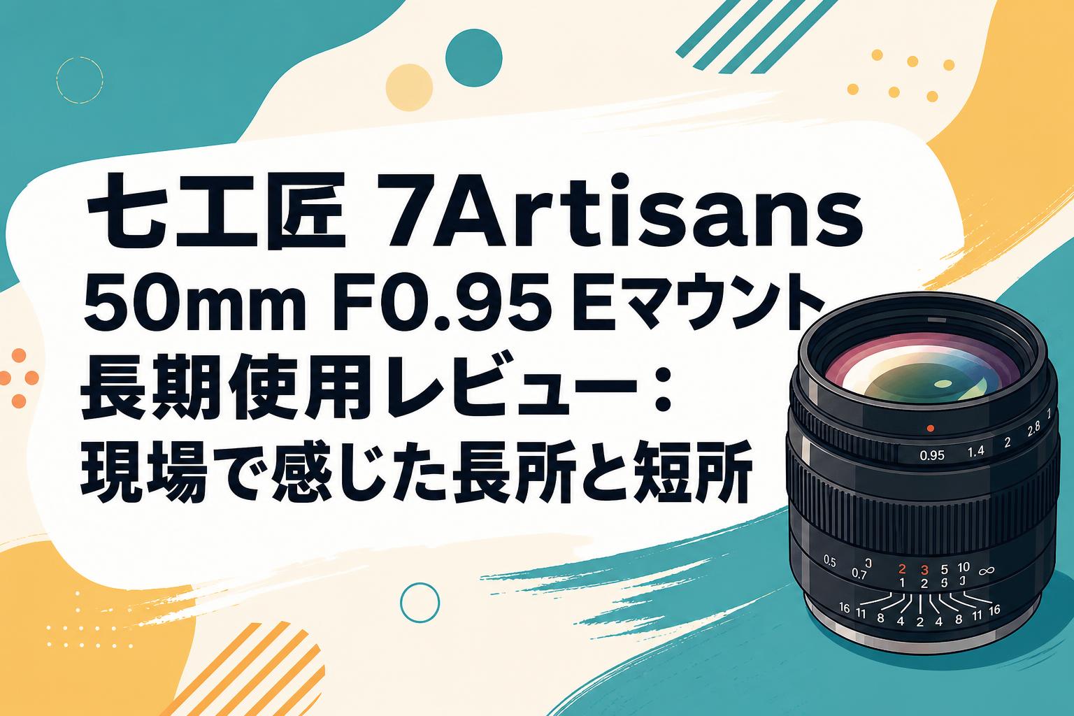 七工匠 7Artisans 50mm F0.95 Eマウント長期使用レビュー：現場で感じた長所と短所