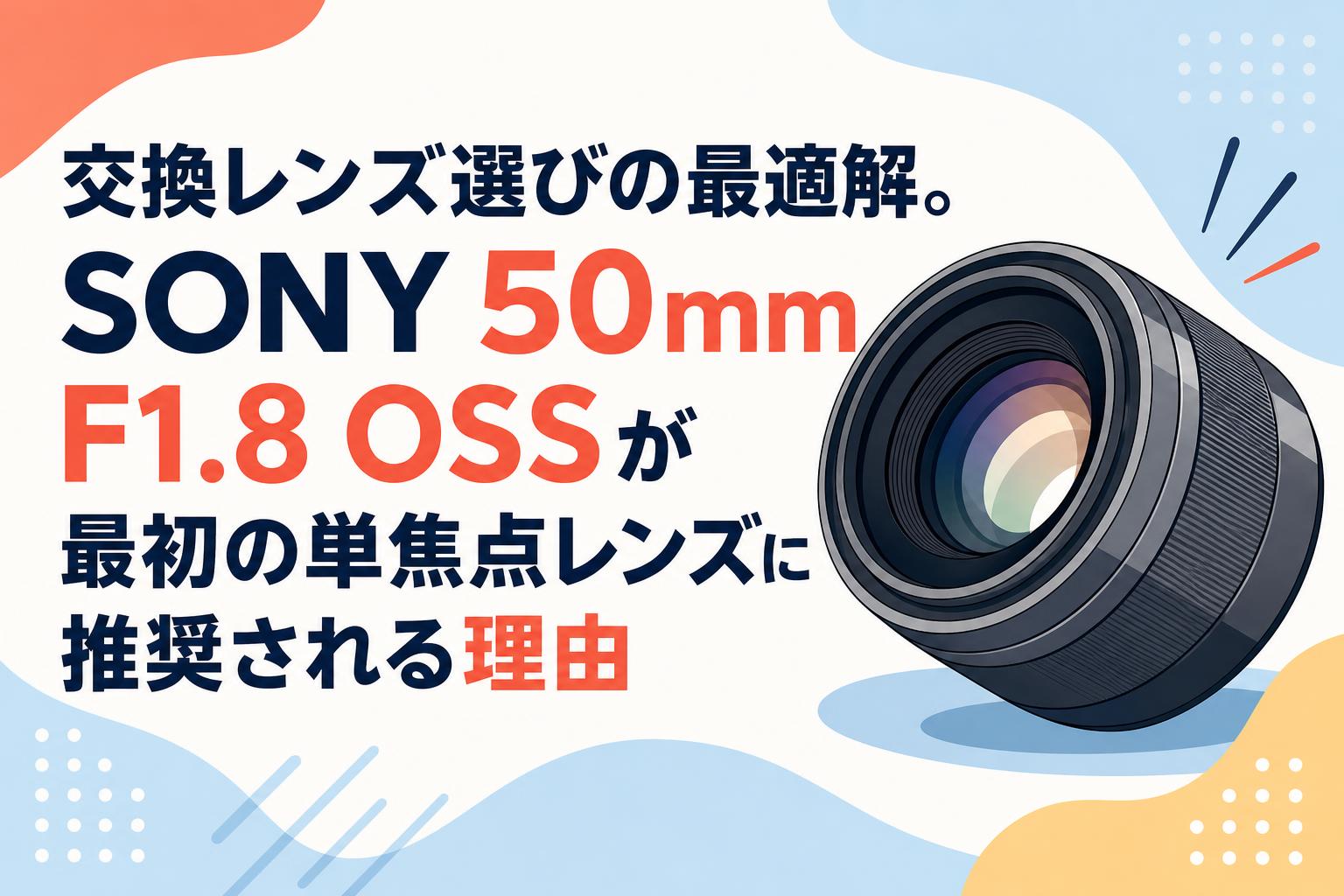 交換レンズ選びの最適解。SONY 50mm F1.8 OSSが最初の単焦点レンズに推奨される理由