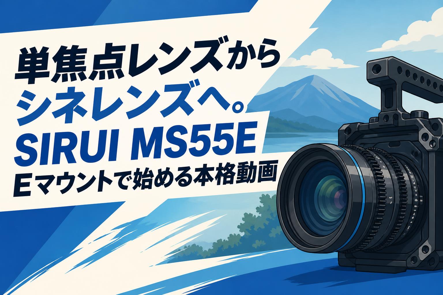 単焦点レンズからシネレンズへ。SIRUI MS55E Eマウントで始める本格動画