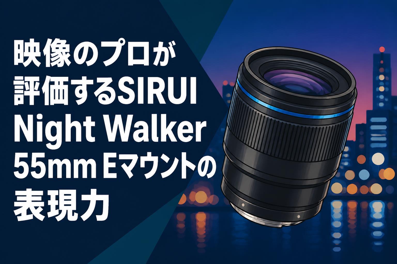 映像のプロが評価するSIRUI Night Walker 55mm Eマウントの表現力