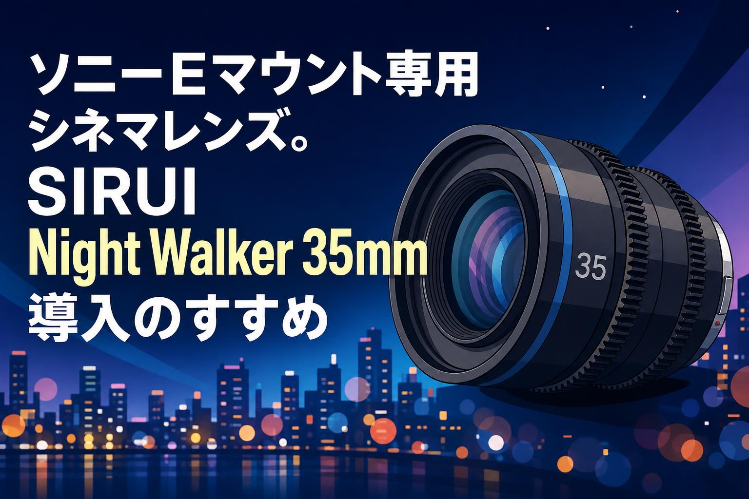 ソニーEマウント専用シネマレンズ。SIRUI Night Walker 35mm導入のすすめ