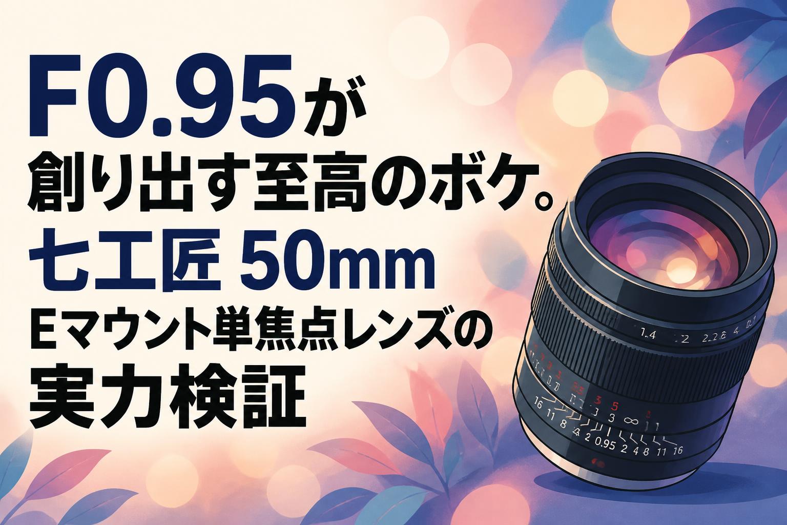 F0.95が創り出す至高のボケ。七工匠 50mm Eマウント単焦点レンズの実力検証