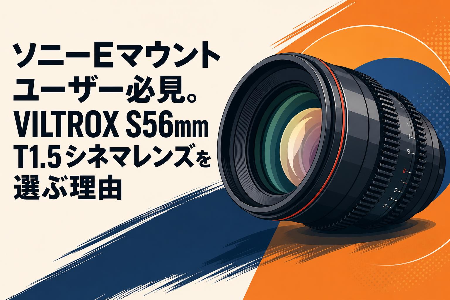 ソニーEマウントユーザー必見。VILTROX S56mm T1.5シネマレンズを選ぶ理由