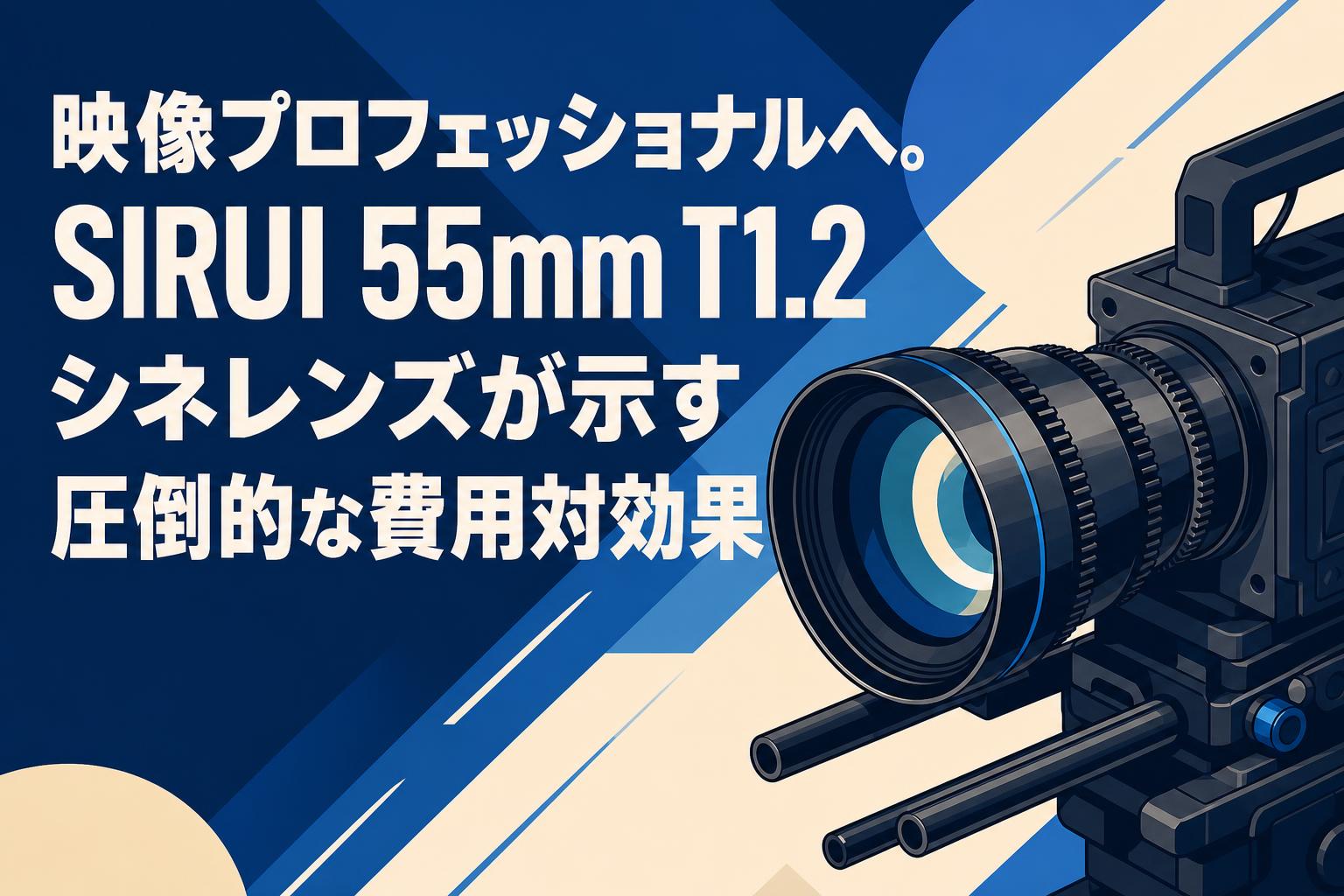 映像プロフェッショナルへ。SIRUI 55mm T1.2 シネレンズが示す圧倒的な費用対効果