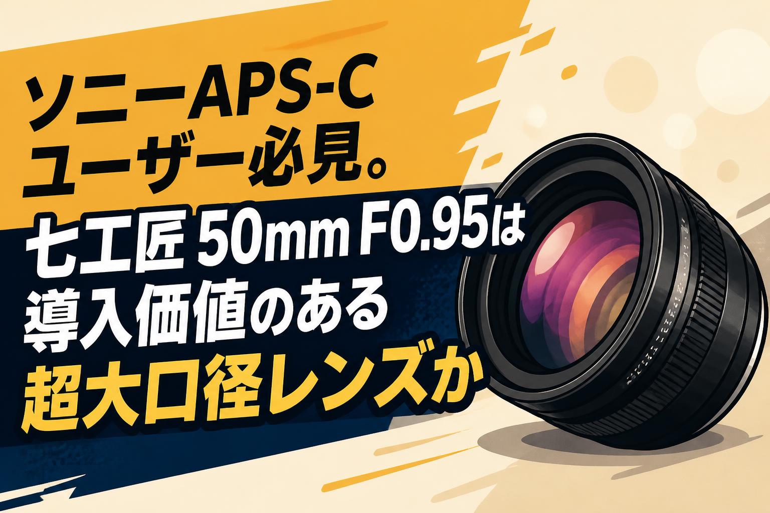 ソニーAPS-Cユーザー必見。七工匠 50mm F0.95は導入価値のある超大口径レンズか