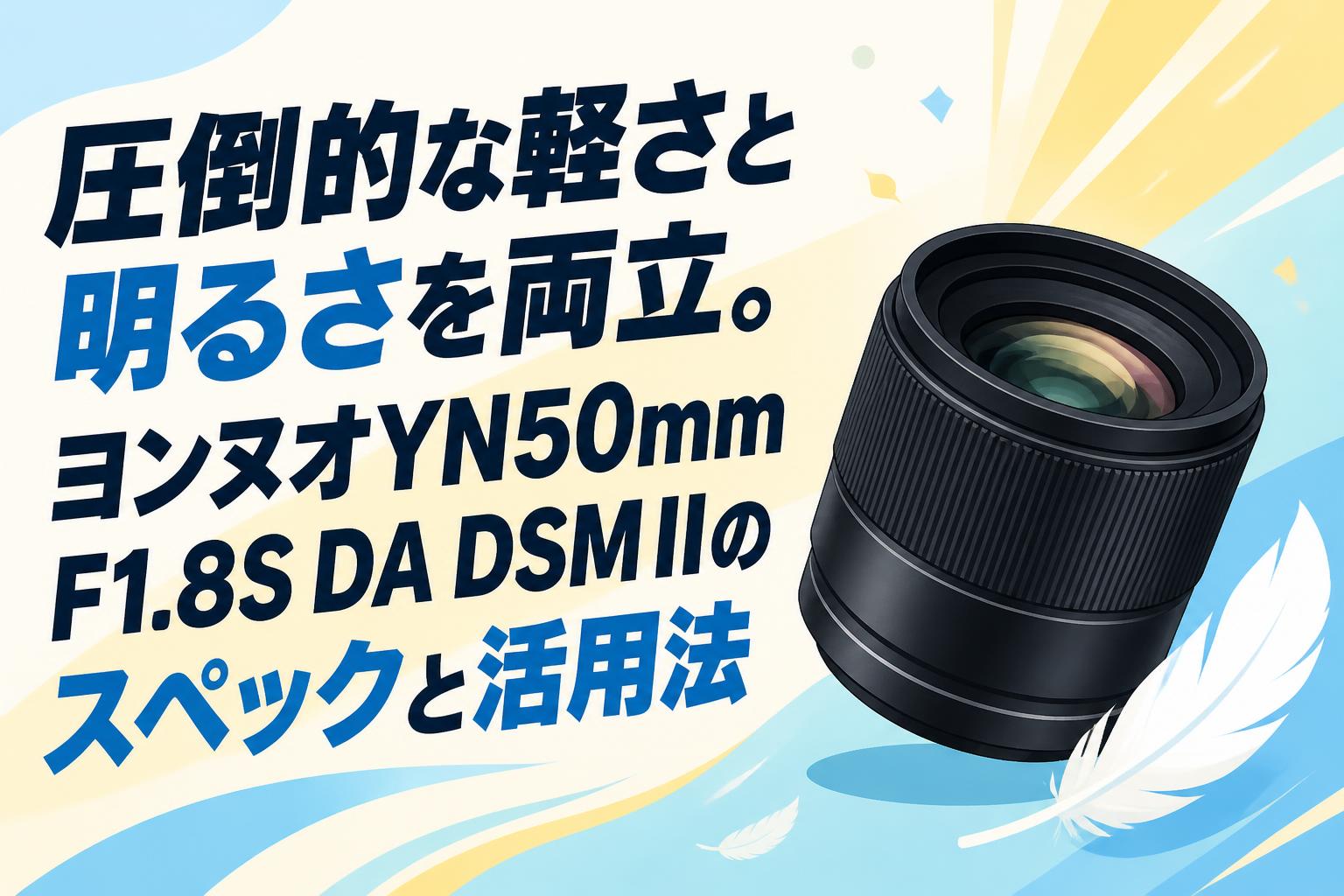 圧倒的な軽さと明るさを両立。ヨンヌオYN50mm F1.8S DA DSM IIのスペックと活用法