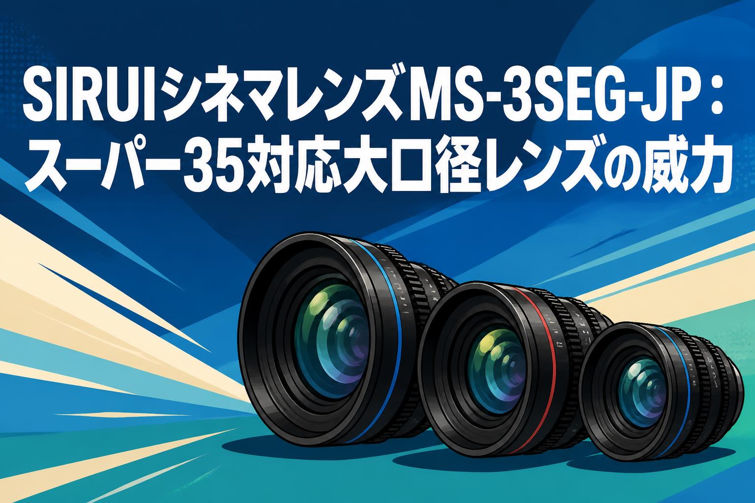 SIRUIシネマレンズMS-3SEG-JP：スーパー35対応大口径レンズの威力