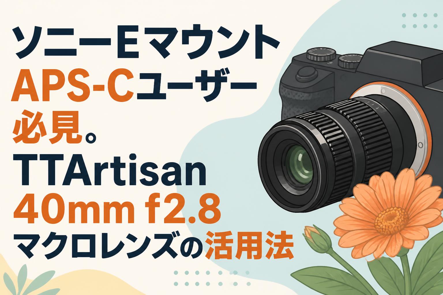 ソニーEマウントAPS-Cユーザー必見。TTArtisan 40mm f2.8マクロレンズの活用法