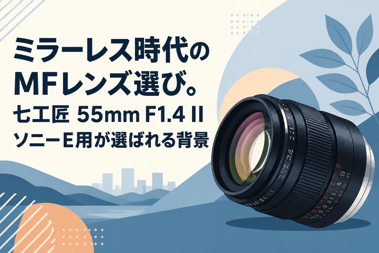 ミラーレス時代のMFレンズ選び。七工匠 55mm F1.4 II ソニーE用が選ばれる背景