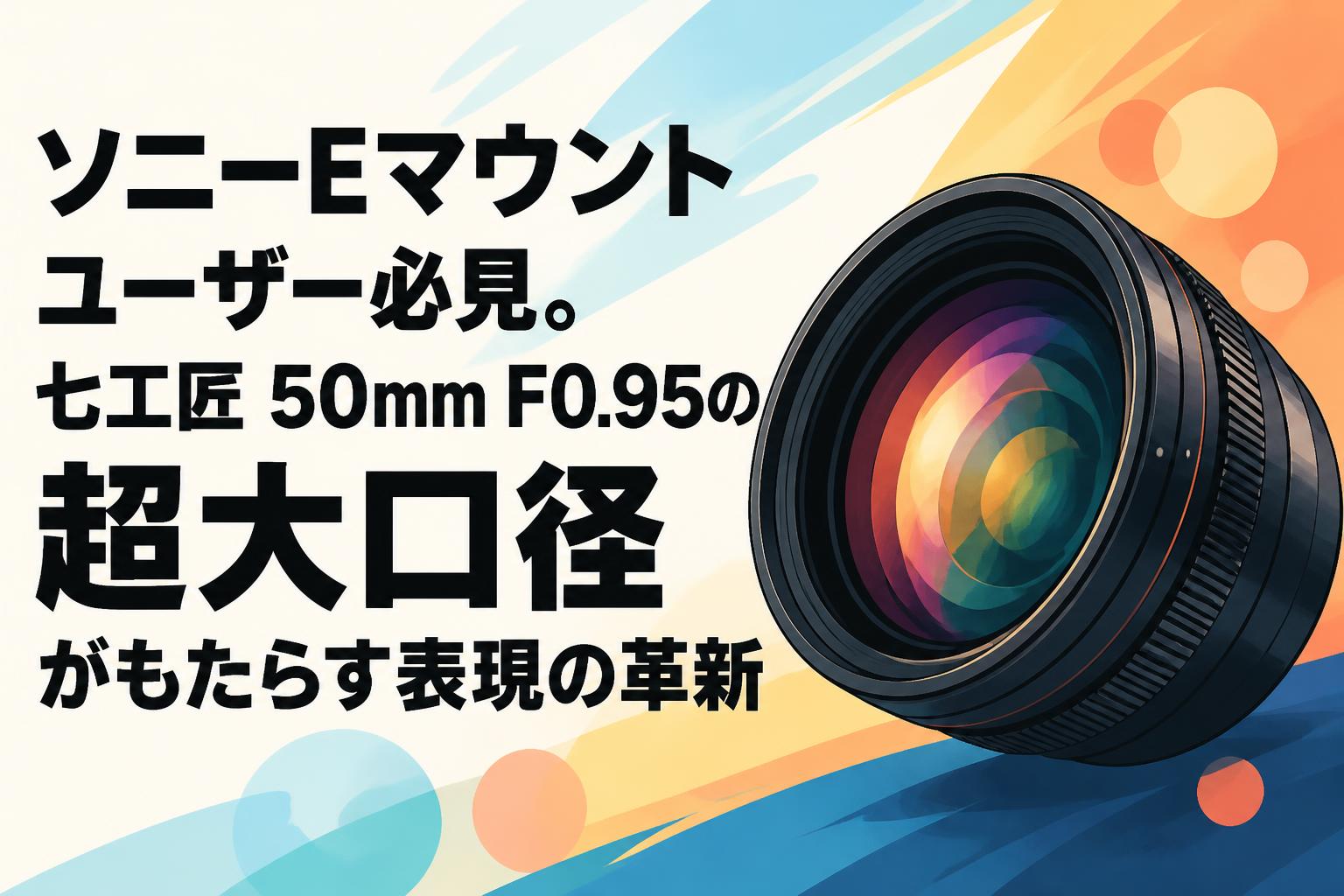 ソニーEマウントユーザー必見。七工匠 50mm F0.95の超大口径がもたらす表現の革新