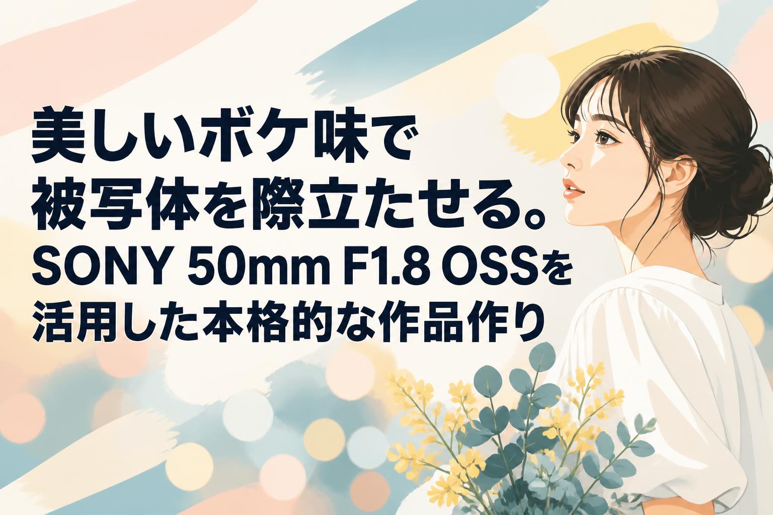 美しいボケ味で被写体を際立たせる。SONY 50mm F1.8 OSSを活用した本格的な作品作り
