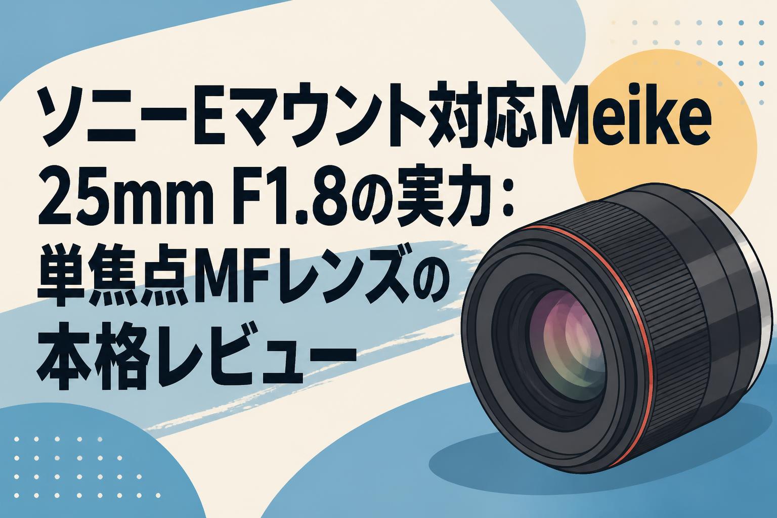 ソニーEマウント対応Meike 25mm F1.8の実力：単焦点MFレンズの本格レビュー