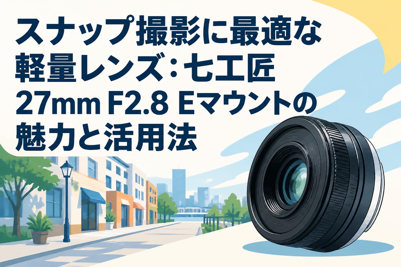 スナップ撮影に最適な軽量レンズ：七工匠 27mm F2.8 Eマウントの魅力と活用法