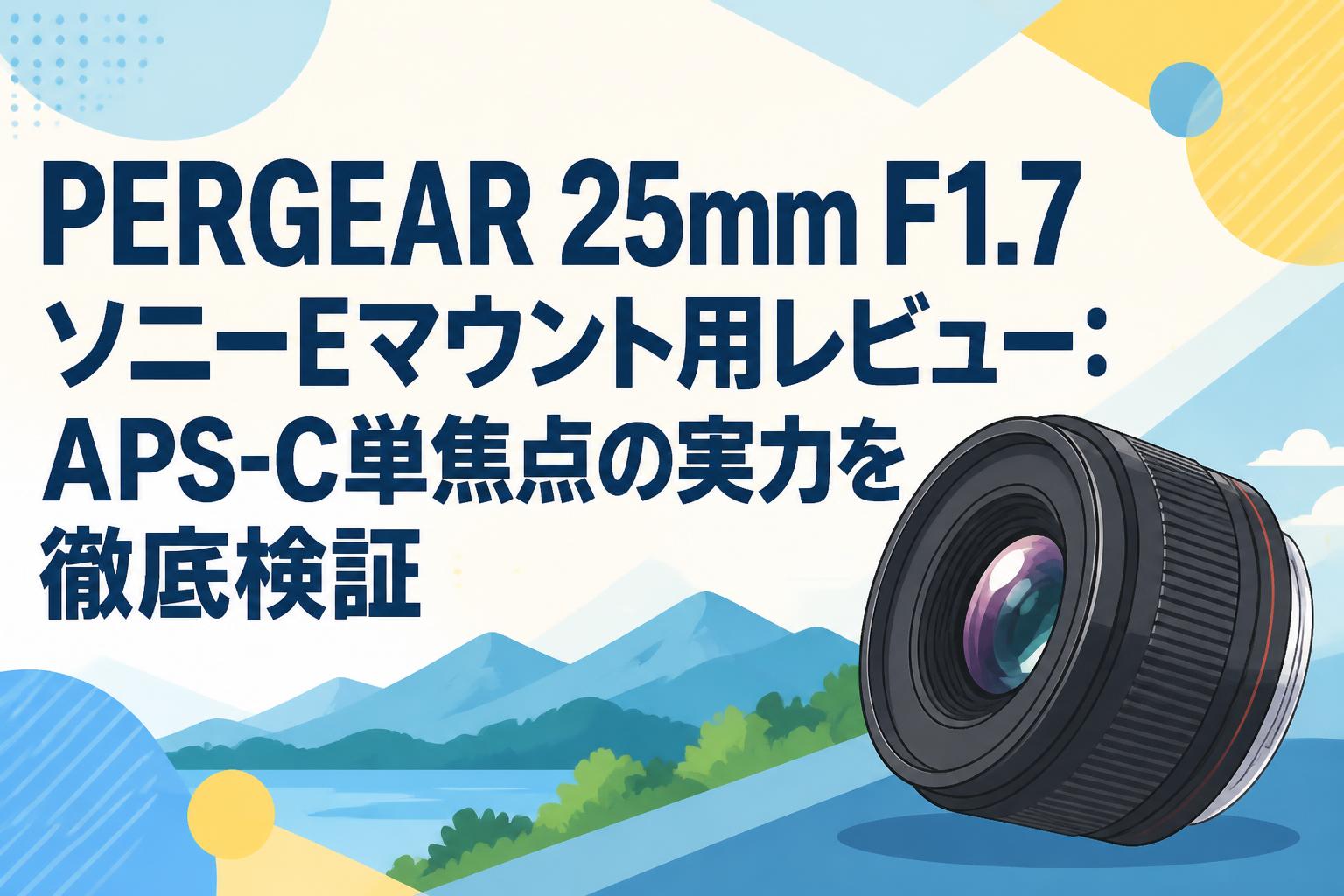 PERGEAR 25mm F1.7 ソニーEマウント用レビュー：APS-C単焦点の実力を徹底検証