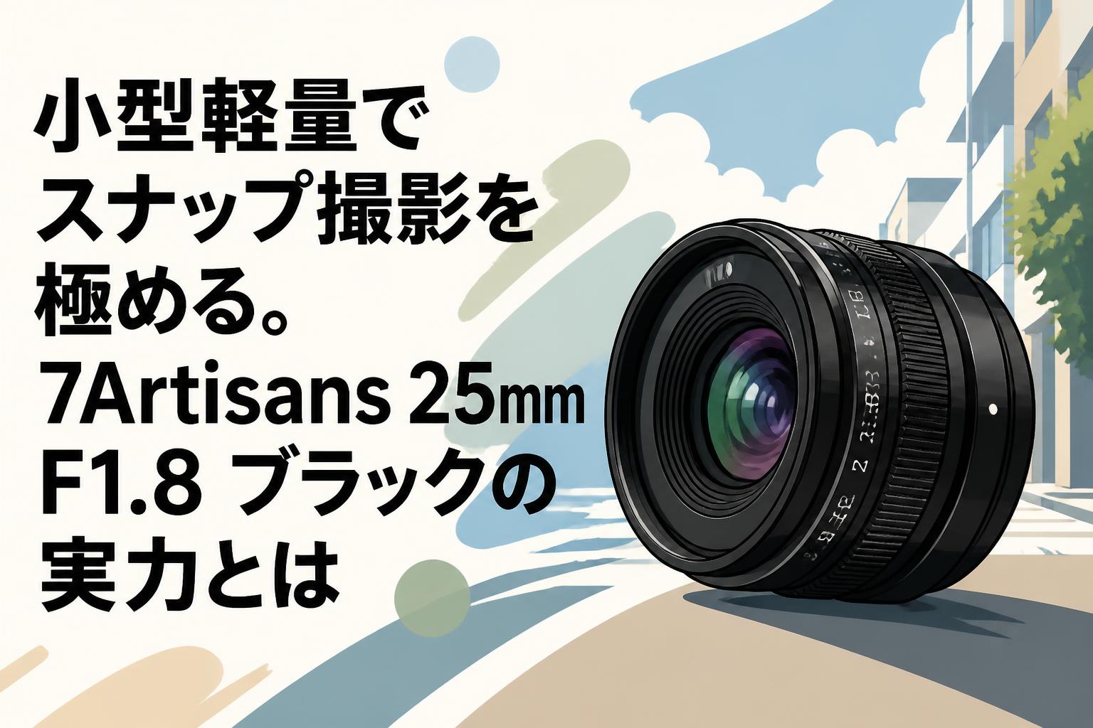 小型軽量でスナップ撮影を極める。7Artisans 25mm F1.8 ブラックの実力とは