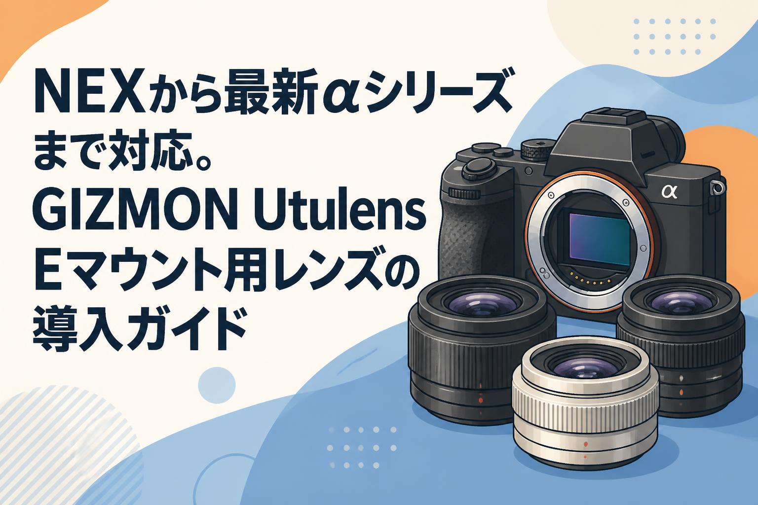 NEXから最新αシリーズまで対応。GIZMON Utulens Eマウント用レンズの導入ガイド