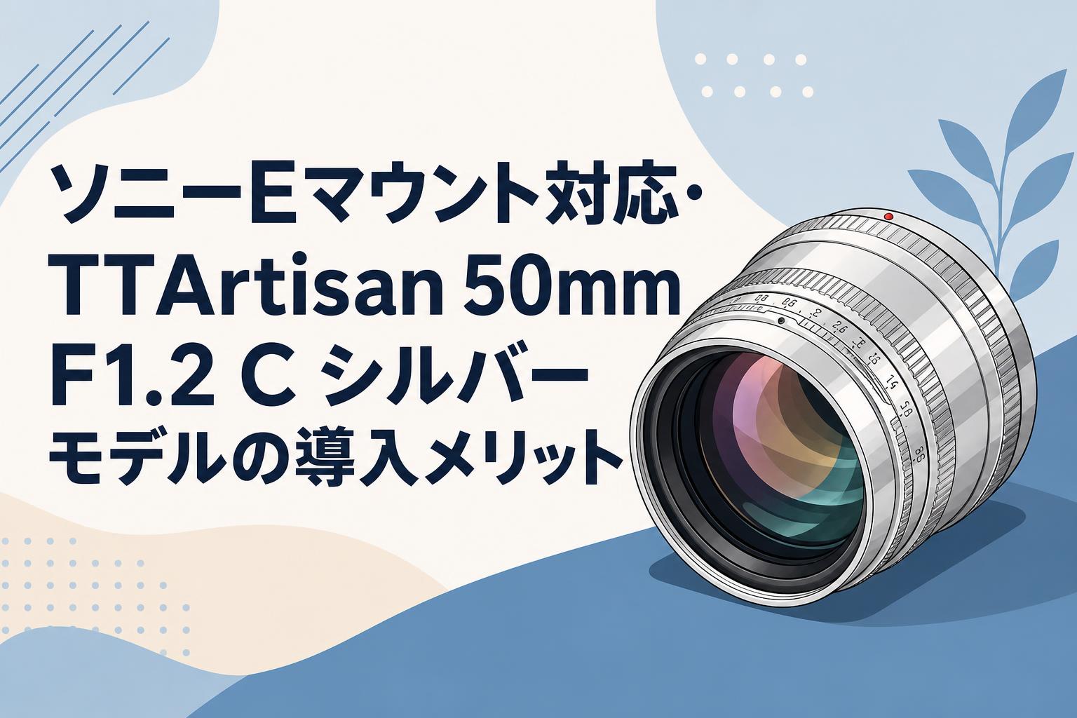 ソニーEマウント対応・TTArtisan 50mm F1.2 C シルバーモデルの導入メリット