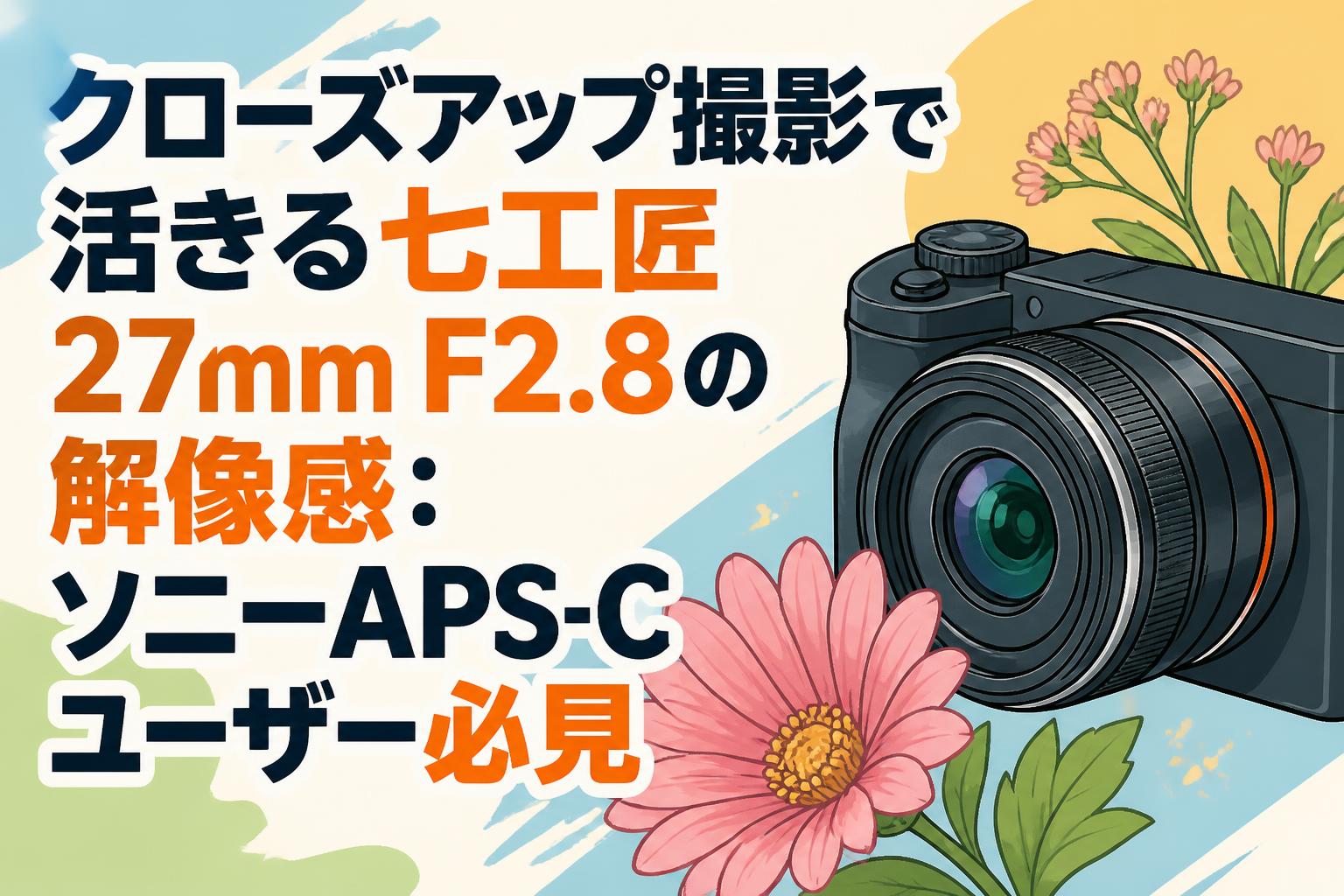 クローズアップ撮影で活きる七工匠 27mm F2.8の解像感：ソニーAPS-Cユーザー必見